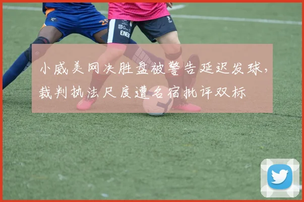 小威美网决胜盘被警告延迟发球,裁判执法尺度遭名宿批评双标
