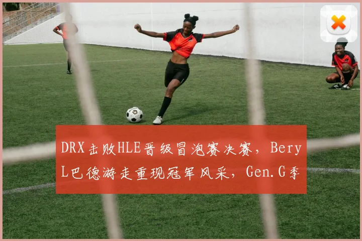 DRX击败HLE晋级冒泡赛决赛，BeryL巴德游走重现冠军风采，Gen.G季后赛战术或将全面针对__br_