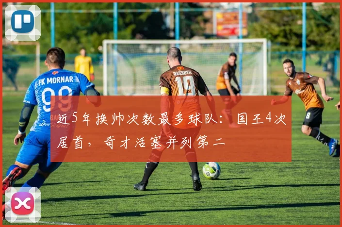 近5年换帅次数最多球队：国王4次居首，奇才活塞并列第二