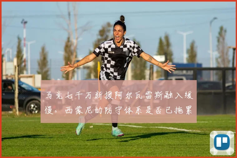 马竞七千万新援阿尔瓦雷斯融入缓慢,西蒙尼的防守体系是否已拖累争冠?