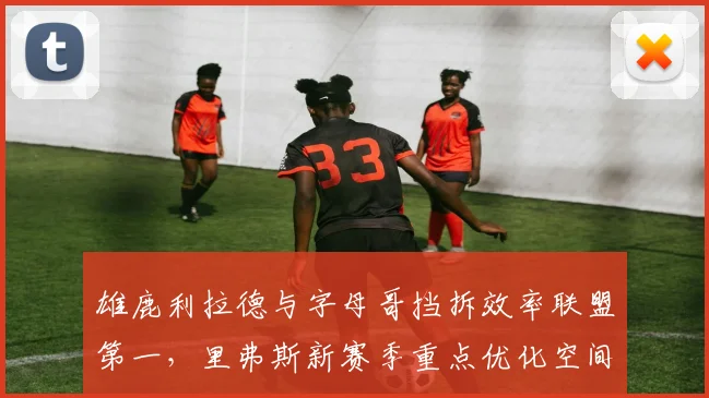 雄鹿利拉德与字母哥挡拆效率联盟第一,里弗斯新赛季重点优化空间