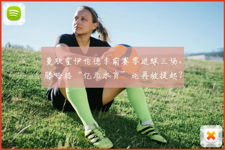 曼联霍伊伦德季前赛零进球三场,滕哈格“亿元水货”论再被提起?