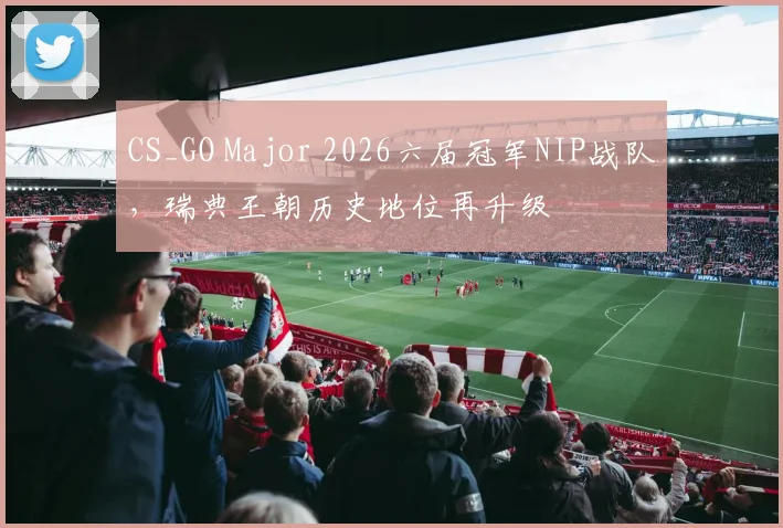 CS_GO Major 2026六届冠军NIP战队,瑞典王朝历史地位再升级