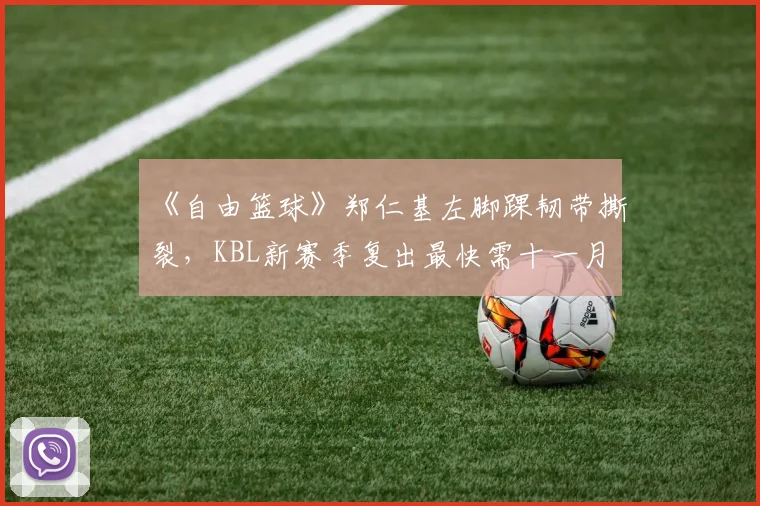 《自由篮球》郑仁基左脚踝韧带撕裂，KBL新赛季复出最快需十一月
