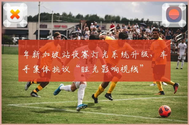 年新加坡站夜赛灯光系统升级,车手集体抗议“眩光影响视线”