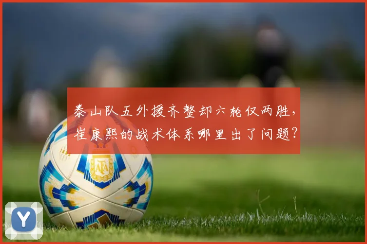 泰山队五外援齐整却六轮仅两胜，崔康熙的战术体系哪里出了问题？