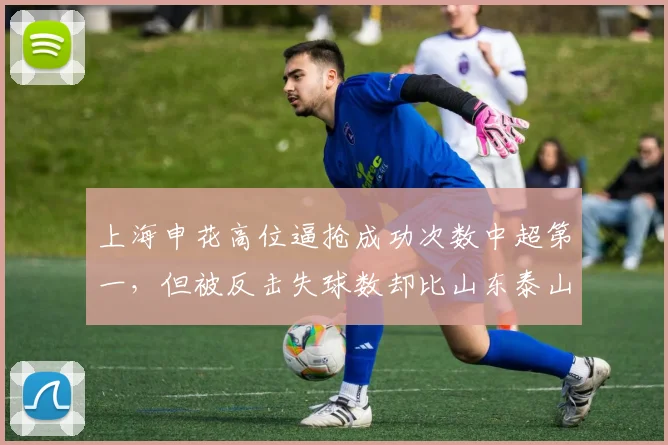 上海申花高位逼抢成功次数中超第一，但被反击失球数却比山东泰山多出两倍