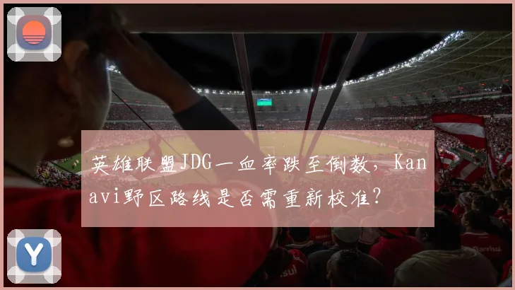 英雄联盟JDG一血率跌至倒数，Kanavi野区路线是否需重新校准？