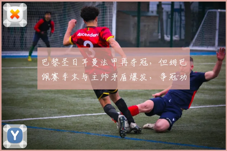 巴黎圣日耳曼法甲再夺冠，但姆巴佩赛季末与主帅矛盾爆发，争冠功臣成内讧导火索