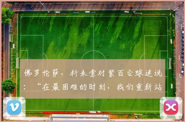 佛罗伦萨，科米索对紫百合球迷说：“在最困难的时刻，我们重新站了起来。球迷，是我们真正的力量”