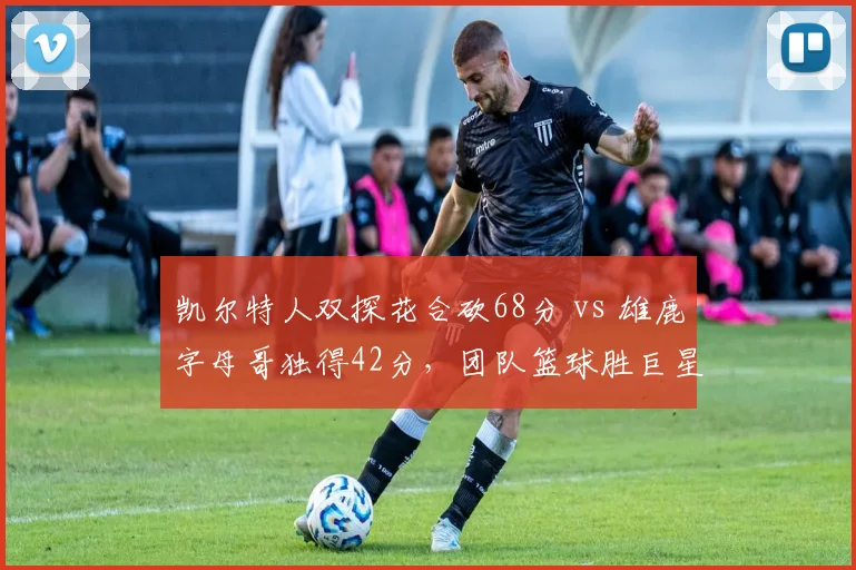 凯尔特人双探花合砍68分 vs 雄鹿字母哥独得42分,团队篮球胜巨星单打